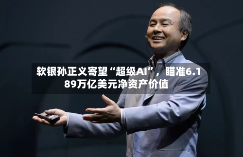 软银孙正义寄望“超级AI	”	，瞄准6.189万亿美元净资产价值-第3张图片