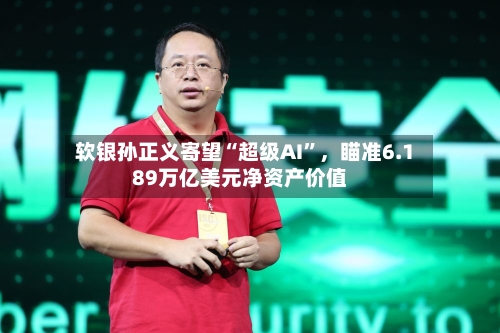 软银孙正义寄望“超级AI”，瞄准6.189万亿美元净资产价值-第2张图片