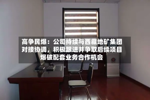高争民爆：公司持续与西藏地矿集团对接协调，积极跟进并争取后续项目爆破配套业务合作机会-第3张图片
