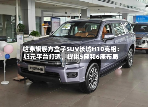 哈弗旗舰方盒子SUV长城H10亮相：归元平台打造	，提供5座和6座布局-第3张图片
