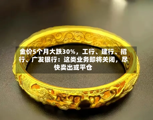 金价5个月大跌30%，工行	、建行、招行、广发银行：这类业务即将关闭	，尽快卖出或平仓-第2张图片