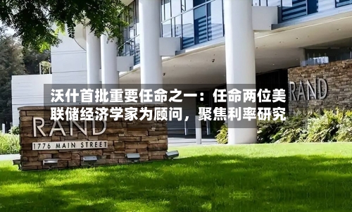 沃什首批重要任命之一：任命两位美联储经济学家为顾问，聚焦利率研究-第3张图片