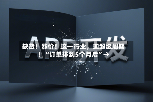 缺货！涨价！这一行业，迎超级周期！“订单排到5个月后”→-第3张图片