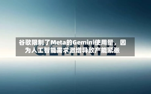 谷歌限制了Meta的Gemini使用量，因为人工智能需求激增导致产能紧张-第3张图片