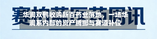 华润双鹤收购新百药业落地	，一场华润系内部的资产腾挪与赛道补位-第3张图片