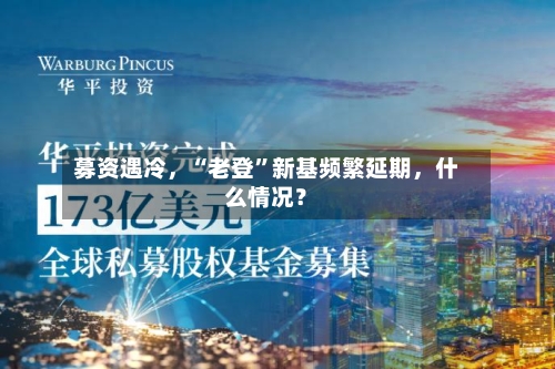 募资遇冷，“老登	”新基频繁延期，什么情况？-第2张图片