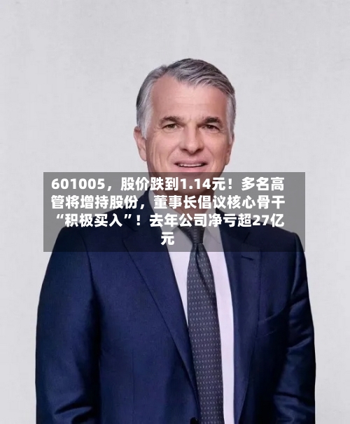 601005，股价跌到1.14元！多名高管将增持股份，董事长倡议核心骨干“积极买入”！去年公司净亏超27亿元-第2张图片