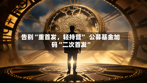 告别“重首发，轻持营	”  公募基金加码“二次首发”-第2张图片