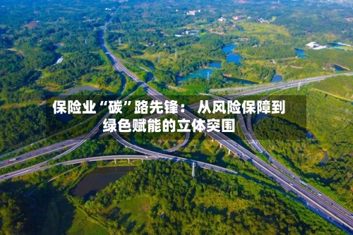 保险业“碳	”路先锋： 从风险保障到绿色赋能的立体突围-第2张图片
