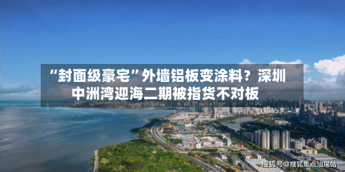 “封面级豪宅”外墙铝板变涂料？深圳中洲湾迎海二期被指货不对板-第2张图片