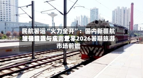 民航暑运“火力全开	”：国内新疆航班量增近一成，世界加码韩国与东南亚｜2026暑期旅游市场前瞻-第3张图片