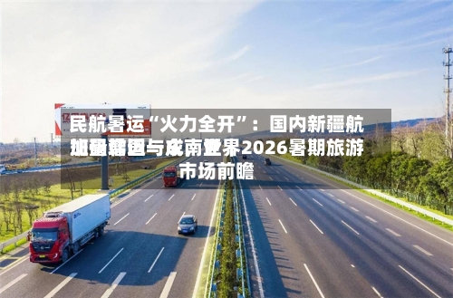民航暑运“火力全开”：国内新疆航班量增近一成，世界加码韩国与东南亚｜2026暑期旅游市场前瞻-第2张图片