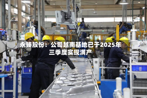 永臻股份:公司越南基地已于2025年三季度实现满产-第2张图片