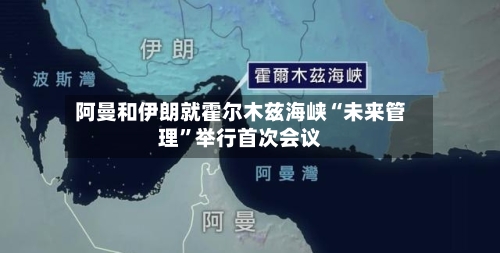 阿曼和伊朗就霍尔木兹海峡“未来管理”举行首次会议-第2张图片