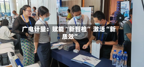 广电计量：赋能“新智检” 激活“新质效”-第3张图片