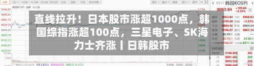 直线拉升！日本股市涨超1000点，韩国综指涨超100点，三星电子、SK海力士齐涨丨日韩股市-第2张图片