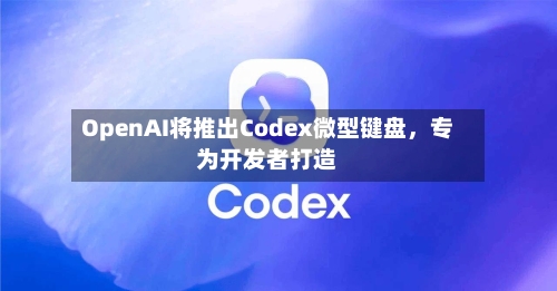 OpenAI将推出Codex微型键盘	，专为开发者打造-第3张图片
