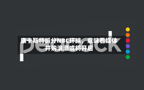 康卡斯特拆分NBC环球，意味着媒体并购浪潮或将开启-第2张图片