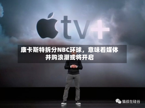 康卡斯特拆分NBC环球，意味着媒体并购浪潮或将开启