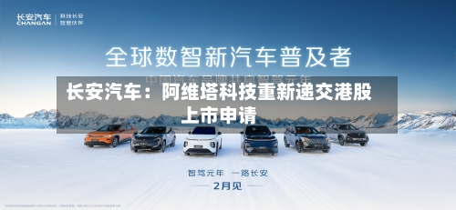 长安汽车：阿维塔科技重新递交港股上市申请-第2张图片