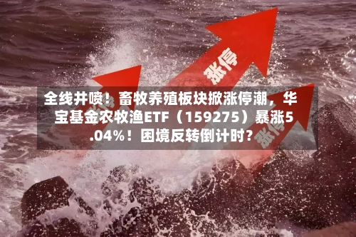 全线井喷！畜牧养殖板块掀涨停潮	，华宝基金农牧渔ETF（159275）暴涨5.04%！困境反转倒计时？-第3张图片