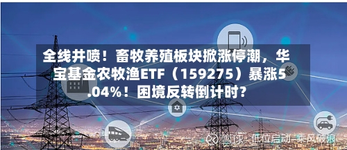 全线井喷！畜牧养殖板块掀涨停潮，华宝基金农牧渔ETF（159275）暴涨5.04%！困境反转倒计时？-第2张图片