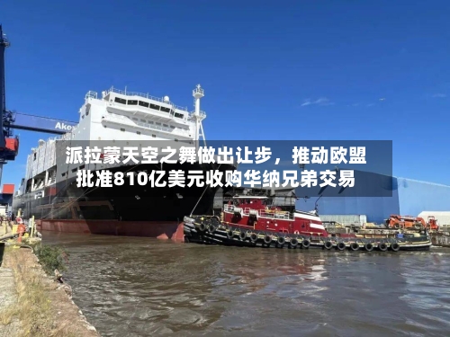 派拉蒙天空之舞做出让步，推动欧盟批准810亿美元收购华纳兄弟交易-第2张图片