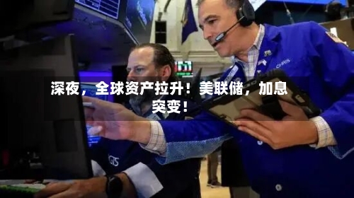深夜，全球资产拉升！美联储	，加息突变！-第2张图片