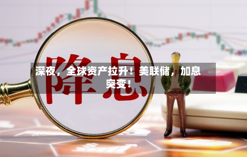深夜，全球资产拉升！美联储，加息突变！-第3张图片