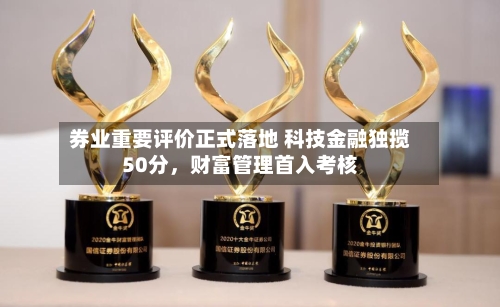 券业重要评价正式落地 科技金融独揽50分	，财富管理首入考核-第2张图片