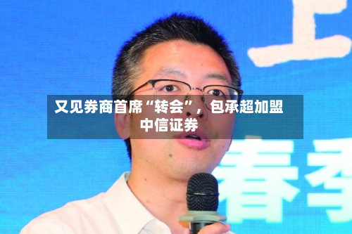 又见券商首席“转会”，包承超加盟中信证券-第3张图片