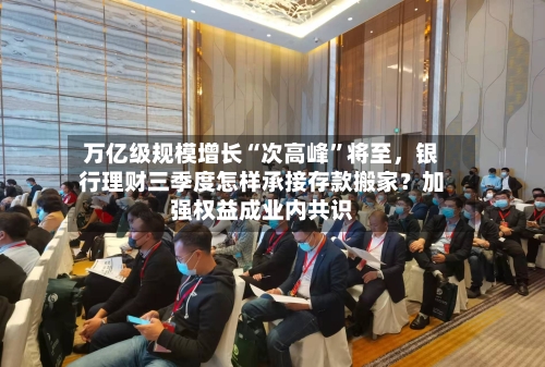 万亿级规模增长“次高峰”将至	，银行理财三季度怎样承接存款搬家？加强权益成业内共识-第2张图片