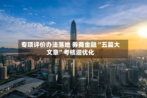 专项评价办法落地 券商金融“五篇大文章”考核迎优化-第2张图片