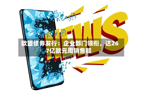 欧盟债券发行：企业部门领衔，达267亿欧元周销售额-第2张图片
