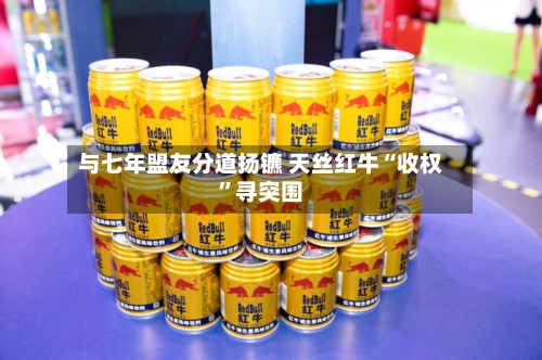 与七年盟友分道扬镳 天丝红牛“收权”寻突围-第2张图片