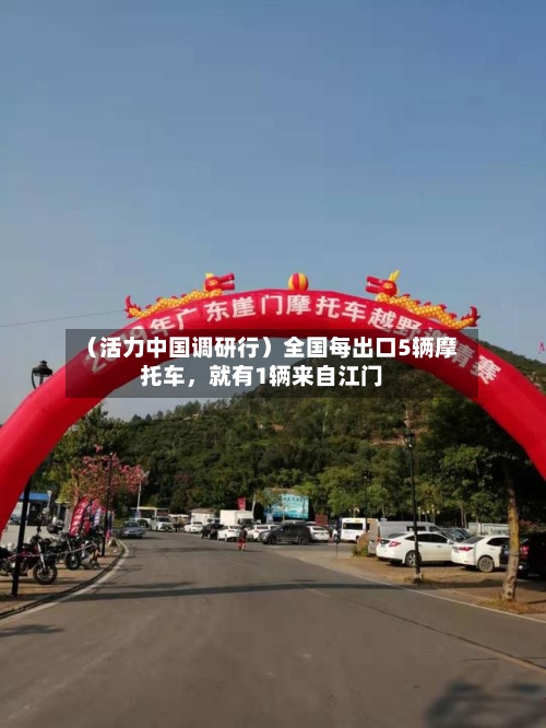 （活力中国调研行）全国每出口5辆摩托车，就有1辆来自江门-第3张图片