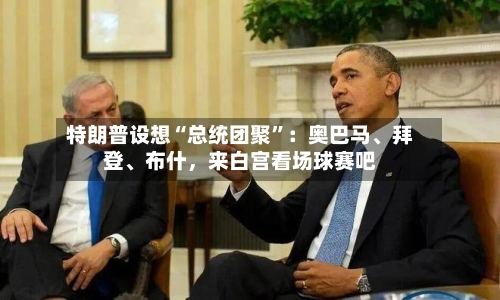 特朗普设想“总统团聚”：奥巴马、拜登	、布什，来白宫看场球赛吧-第3张图片