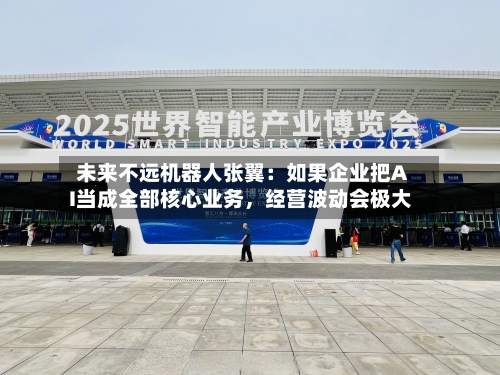 未来不远机器人张翼：如果企业把AI当成全部核心业务，经营波动会极大-第3张图片