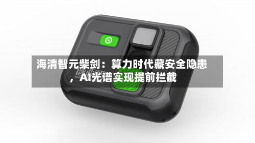 海清智元柴剑：算力时代藏安全隐患，AI光谱实现提前拦截-第3张图片