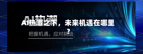 AI热潮之下，未来机遇在哪里？-第3张图片