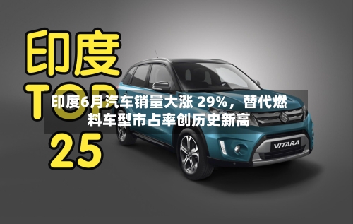 印度6月汽车销量大涨 29%，替代燃料车型市占率创历史新高-第2张图片