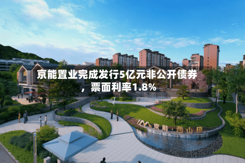 京能置业完成发行5亿元非公开债券，票面利率1.8%-第3张图片