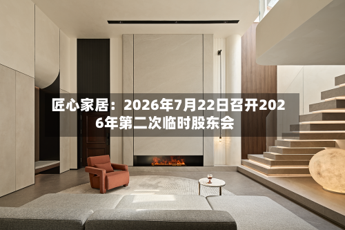 匠心家居：2026年7月22日召开2026年第二次临时股东会