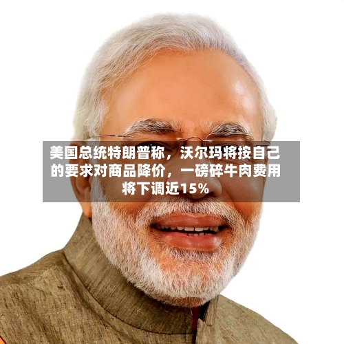 美国总统特朗普称，沃尔玛将按自己的要求对商品降价，一磅碎牛肉费用将下调近15%-第2张图片