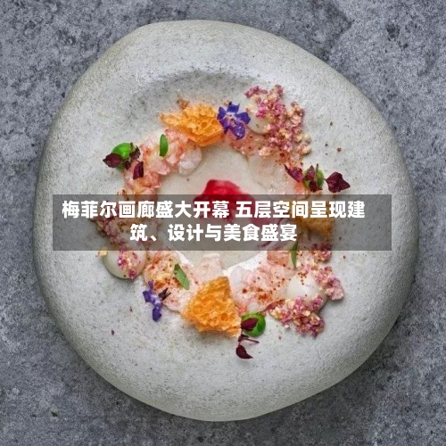 梅菲尔画廊盛大开幕 五层空间呈现建筑	、设计与美食盛宴-第2张图片