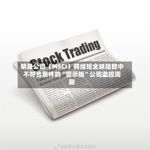 明晟公司（MSCI）将缩短全球指数中不符合条件的“警示板”公司监控周期-第2张图片