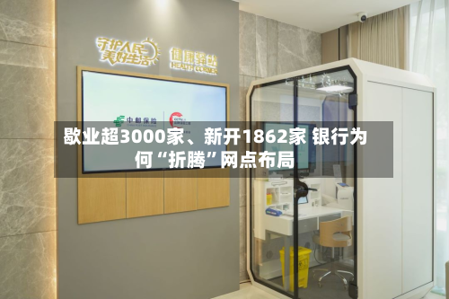 歇业超3000家	、新开1862家 银行为何“折腾”网点布局-第2张图片