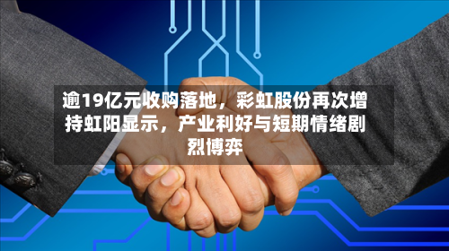 逾19亿元收购落地，彩虹股份再次增持虹阳显示	，产业利好与短期情绪剧烈博弈-第2张图片