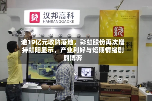 逾19亿元收购落地，彩虹股份再次增持虹阳显示，产业利好与短期情绪剧烈博弈-第3张图片