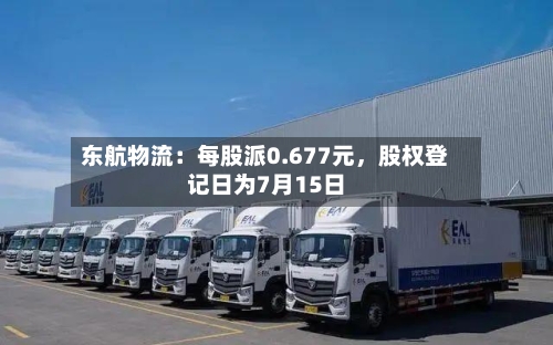 东航物流：每股派0.677元	，股权登记日为7月15日-第2张图片